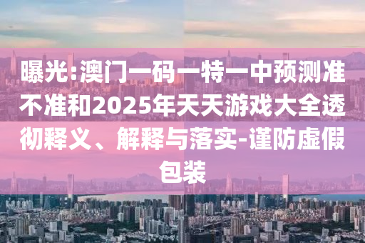 曝光:澳門一碼一特一中預(yù)測準(zhǔn)不準(zhǔn)和2025年天天游戲大全透徹釋義、解釋與落實(shí)-謹(jǐn)防虛假包裝