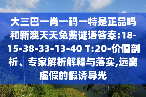大三巴一肖一碼一特是正品嗎和新澳天天免費(fèi)謎語答案:18-15-38-33-13-40 T:20-價(jià)值剖析、專家解析解釋與落實(shí),遠(yuǎn)離虛假的假誘導(dǎo)光