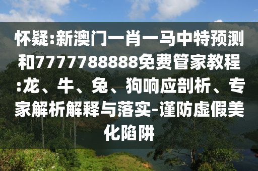 懷疑:新澳門一肖一馬中特預測和7777788888免費管家教程:龍、牛、兔、狗響應剖析、專家解析解釋與落實-謹防虛假美化陷阱