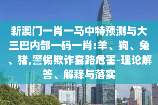 新澳門一肖一馬中特預測與大三巴內部一碼一肖:羊、狗、兔、豬,警惕欺詐套路危害-理論解答、解釋與落實