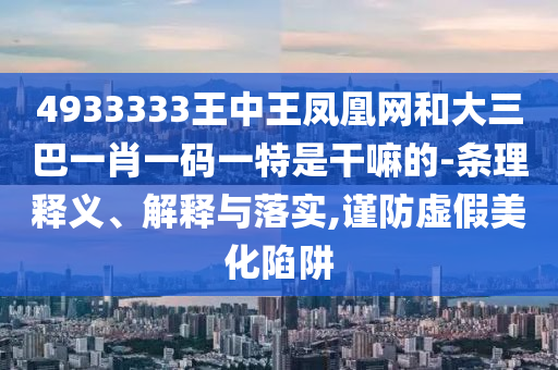 4933333王中王鳳凰網(wǎng)和大三巴一肖一碼一特是干嘛的-條理釋義、解釋與落實,謹(jǐn)防虛假美化陷阱