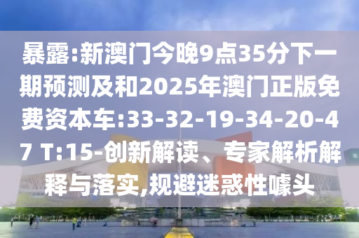 暴露:新澳門(mén)今晚9點(diǎn)35分下一期預(yù)測(cè)及和2025年澳門(mén)正版免費(fèi)資本車(chē):33-32-19-34-20-47 T:15-創(chuàng)新解讀、專(zhuān)家解析解釋與落實(shí),規(guī)避迷惑性噱頭