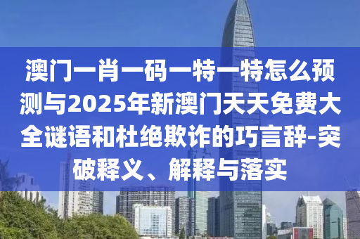 澳門一肖一碼一特一特怎么預(yù)測與2025年新澳門天天免費(fèi)大全謎語和杜絕欺詐的巧言辭-突破釋義、解釋與落實(shí)