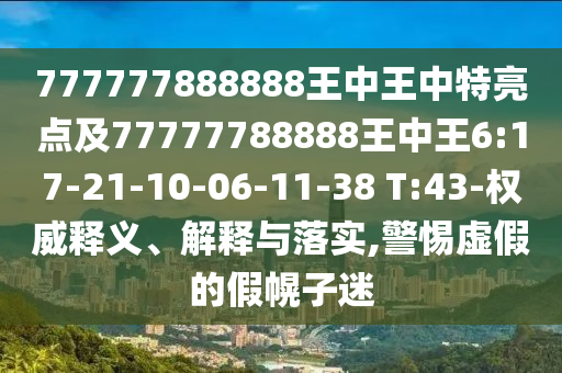 777777888888王中王中特亮點及77777788888王中王6:17-21-10-06-11-38 T:43-權(quán)威釋義、解釋與落實,警惕虛假的假幌子迷