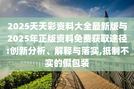 2025天天彩資料大全最新版與2025年正版資料免費(fèi)獲取途徑:創(chuàng)新分析、解釋與落實(shí),抵制不實(shí)的假包裝