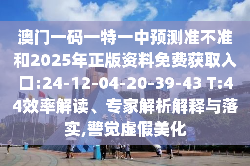 澳門一碼一特一中預(yù)測準(zhǔn)不準(zhǔn)和2025年正版資料免費獲取入口:24-12-04-20-39-43 T:44效率解讀、專家解析解釋與落實,警覺虛假美化