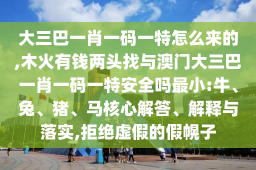 大三巴一肖一碼一特怎么來的,木火有錢兩頭找與澳門大三巴一肖一碼一特安全嗎最小:牛、兔、豬、馬核心解答、解釋與落實,拒絕虛假的假幌子