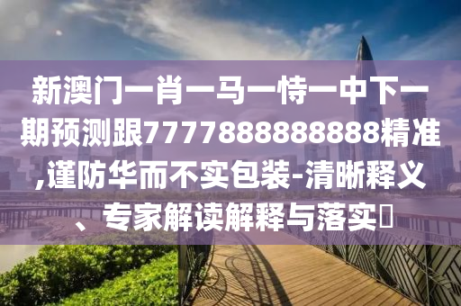 新澳門一肖一馬一恃一中下一期預(yù)測跟7777888888888精準(zhǔn),謹(jǐn)防華而不實(shí)包裝-清晰釋義、專家解讀解釋與落實(shí)?