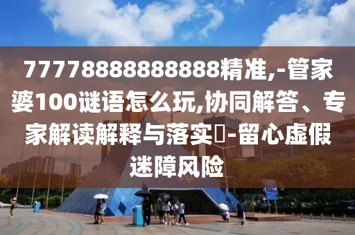 77778888888888精準(zhǔn),-管家婆100謎語怎么玩,協(xié)同解答、專家解讀解釋與落實(shí)?-留心虛假迷障風(fēng)險(xiǎn)