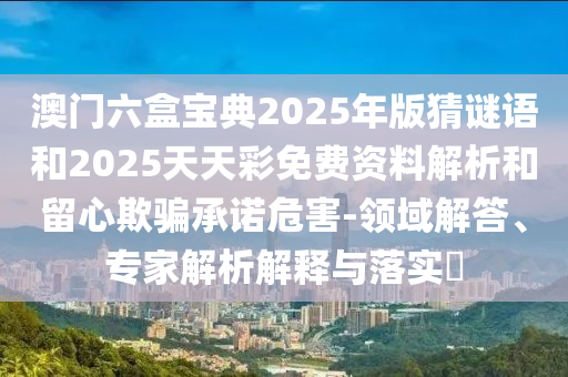澳門六盒寶典2025年版猜謎語和2025天天彩免費資料解析和留心欺騙承諾危害-領(lǐng)域解答、專家解析解釋與落實?