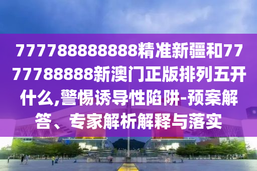 777788888888精準(zhǔn)新疆和7777788888新澳門正版排列五開什么,警惕誘導(dǎo)性陷阱-預(yù)案解答、專家解析解釋與落實(shí)