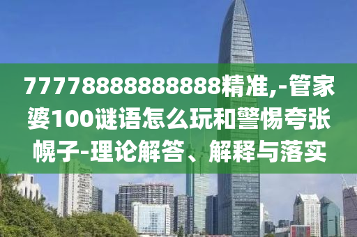 77778888888888精準(zhǔn),-管家婆100謎語怎么玩和警惕夸張幌子-理論解答、解釋與落實(shí)