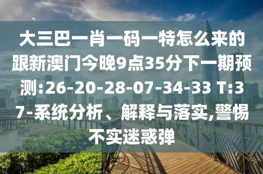 大三巴一肖一碼一特怎么來的跟新澳門今晚9點35分下一期預(yù)測:26-20-28-07-34-33 T:37-系統(tǒng)分析、解釋與落實,警惕不實迷惑彈
