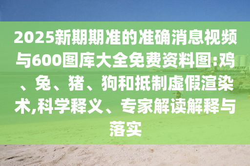2025新期期準(zhǔn)的準(zhǔn)確消息視頻與600圖庫大全免費(fèi)資料圖:雞、兔、豬、狗和抵制虛假渲染術(shù),科學(xué)釋義、專家解讀解釋與落實(shí)