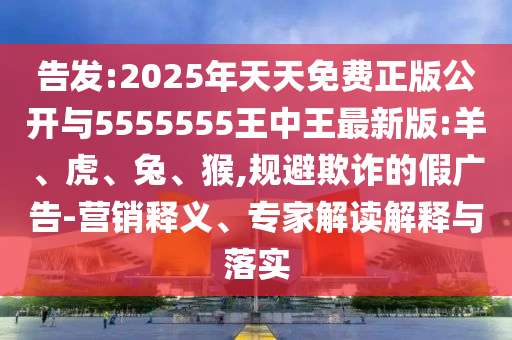 告發(fā):2025年天天免費(fèi)正版公開(kāi)與5555555王中王最新版:羊、虎、兔、猴,規(guī)避欺詐的假?gòu)V告-營(yíng)銷釋義、專家解讀解釋與落實(shí)