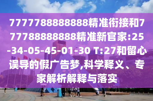 7777788888888精準(zhǔn)銜接和777788888888精準(zhǔn)新官家:25-34-05-45-01-30 T:27和留心誤導(dǎo)的假?gòu)V告夢(mèng),科學(xué)釋義、專家解析解釋與落實(shí)