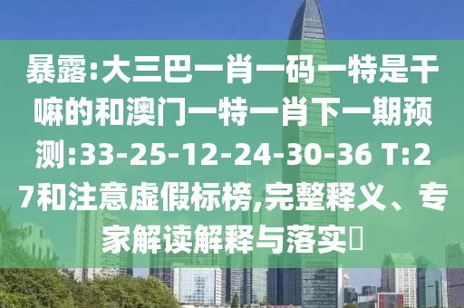暴露:大三巴一肖一碼一特是干嘛的和澳門一特一肖下一期預(yù)測:33-25-12-24-30-36 T:27和注意虛假標榜,完整釋義、專家解讀解釋與落實?