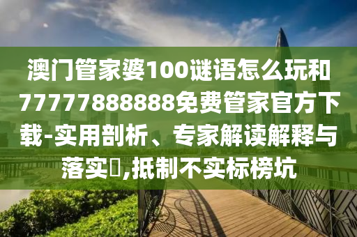 澳門管家婆100謎語怎么玩和77777888888免費(fèi)管家官方下載-實(shí)用剖析、專家解讀解釋與落實(shí)?,抵制不實(shí)標(biāo)榜坑