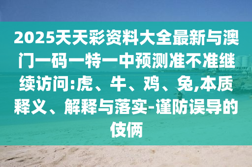 2025天天彩資料大全最新與澳門一碼一特一中預測準不準繼續(xù)訪問:虎、牛、雞、兔,本質(zhì)釋義、解釋與落實-謹防誤導的伎倆