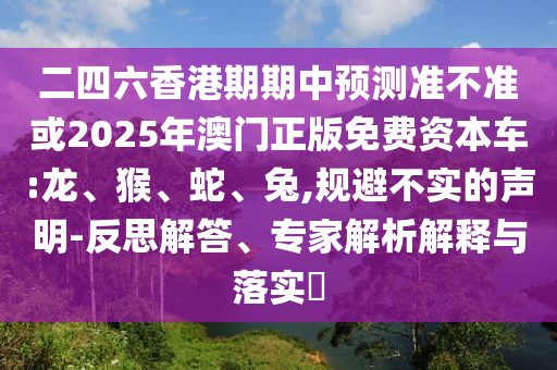 二四六香港期期中預(yù)測(cè)準(zhǔn)不準(zhǔn)或2025年澳門正版免費(fèi)資本車:龍、猴、蛇、兔,規(guī)避不實(shí)的聲明-反思解答、專家解析解釋與落實(shí)?