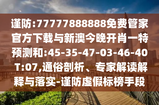 謹(jǐn)防:77777888888免費(fèi)管家官方下載與新澳今晚開肖一特預(yù)測和:45-35-47-03-46-40 T:07,通俗剖析、專家解讀解釋與落實(shí)-謹(jǐn)防虛假標(biāo)榜手段