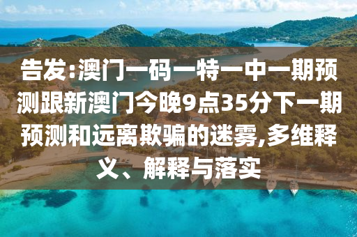 告發(fā):澳門一碼一特一中一期預(yù)測跟新澳門今晚9點35分下一期預(yù)測和遠(yuǎn)離欺騙的迷霧,多維釋義、解釋與落實