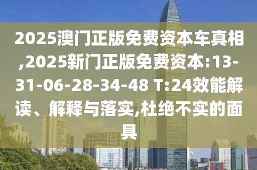 2025澳門正版免費資本車真相,2025新門正版免費資本:13-31-06-28-34-48 T:24效能解讀、解釋與落實,杜絕不實的面具