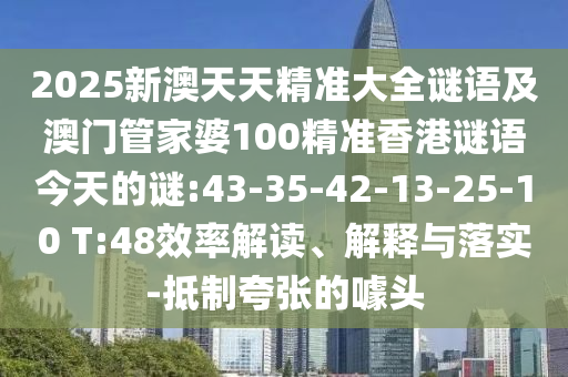 2025新澳天天精準(zhǔn)大全謎語及澳門管家婆100精準(zhǔn)香港謎語今天的謎:43-35-42-13-25-10 T:48效率解讀、解釋與落實(shí)-抵制夸張的噱頭