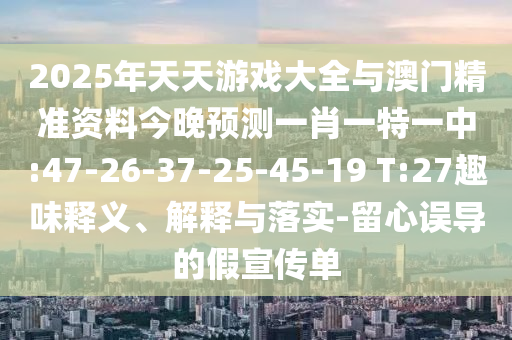 2025年天天游戲大全與澳門精準(zhǔn)資料今晚預(yù)測(cè)一肖一特一中:47-26-37-25-45-19 T:27趣味釋義、解釋與落實(shí)-留心誤導(dǎo)的假宣傳單
