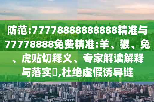 防范:77778888888888精準與77778888免費精準:羊、猴、兔、虎貼切釋義、專家解讀解釋與落實?,杜絕虛假誘導鏈