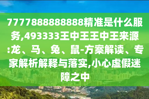 7777888888888精準是什么服務,493333王中王王中王來源:龍、馬、兔、鼠-方案解讀、專家解析解釋與落實,小心虛假迷障之中