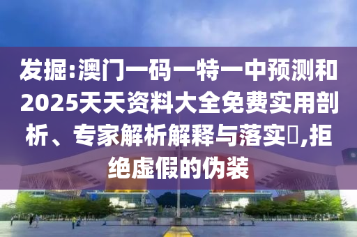 發(fā)掘:澳門一碼一特一中預測和2025天天資料大全免費實用剖析、專家解析解釋與落實?,拒絕虛假的偽裝