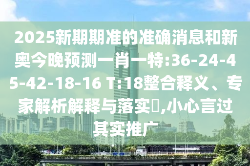 2025新期期準的準確消息和新奧今晚預測一肖一特:36-24-45-42-18-16 T:18整合釋義、專家解析解釋與落實?,小心言過其實推廣