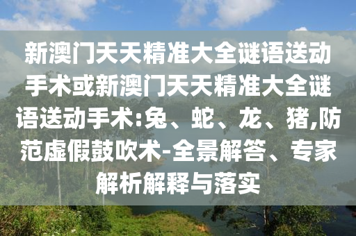 新澳門天天精準(zhǔn)大全謎語(yǔ)送動(dòng)手術(shù)或新澳門天天精準(zhǔn)大全謎語(yǔ)送動(dòng)手術(shù):兔、蛇、龍、豬,防范虛假鼓吹術(shù)-全景解答、專家解析解釋與落實(shí)