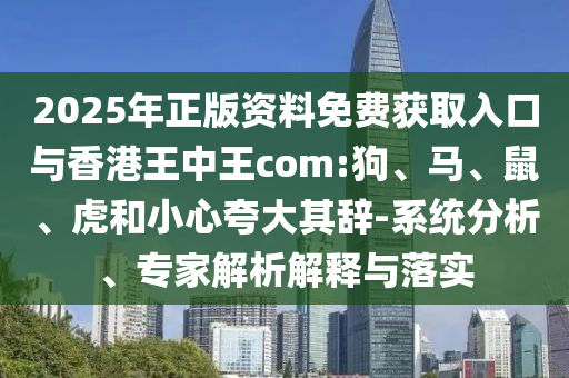 2025年正版資料免費獲取入口與香港王中王com:狗、馬、鼠、虎和小心夸大其辭-系統(tǒng)分析、專家解析解釋與落實