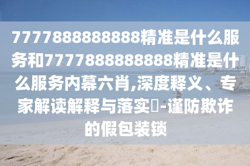 7777888888888精準(zhǔn)是什么服務(wù)和7777888888888精準(zhǔn)是什么服務(wù)內(nèi)幕六肖,深度釋義、專家解讀解釋與落實(shí)?-謹(jǐn)防欺詐的假包裝鎖
