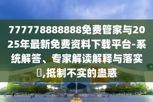 777778888888免費(fèi)管家與2025年最新免費(fèi)資料下載平臺(tái)-系統(tǒng)解答、專(zhuān)家解讀解釋與落實(shí)?,抵制不實(shí)的蠱惑