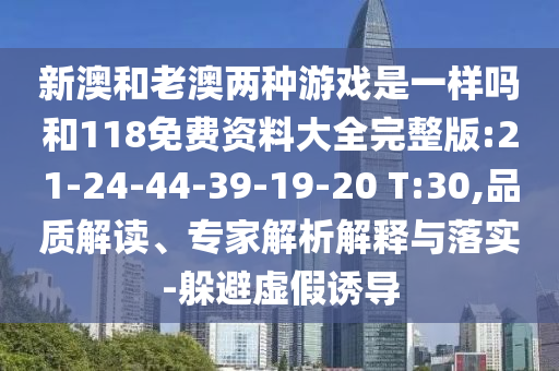 新澳和老澳兩種游戲是一樣嗎和118免費(fèi)資料大全完整版:21-24-44-39-19-20 T:30,品質(zhì)解讀、專(zhuān)家解析解釋與落實(shí)-躲避虛假誘導(dǎo)