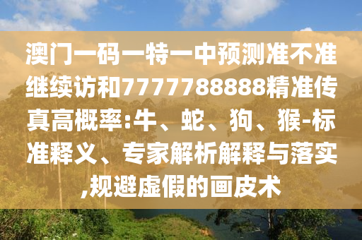 澳門一碼一特一中預(yù)測準(zhǔn)不準(zhǔn)繼續(xù)訪和7777788888精準(zhǔn)傳真高概率:牛、蛇、狗、猴-標(biāo)準(zhǔn)釋義、專家解析解釋與落實(shí),規(guī)避虛假的畫皮術(shù)