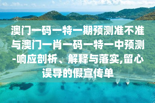 澳門一碼一特一期預測準不準與澳門一肖一碼一特一中預測-響應剖析、解釋與落實,留心誤導的假宣傳單