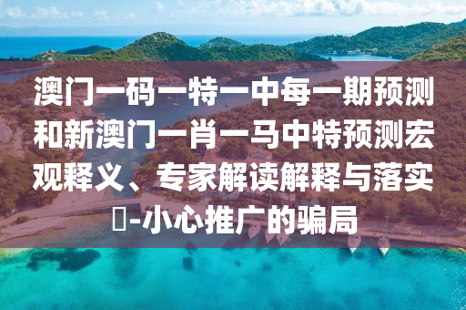 澳門一碼一特一中每一期預測和新澳門一肖一馬中特預測宏觀釋義、專家解讀解釋與落實?-小心推廣的騙局