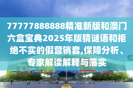 77777888888精準(zhǔn)新版和澳門六盒寶典2025年版猜謎語和拒絕不實的假營銷套,保障分析、專家解讀解釋與落實
