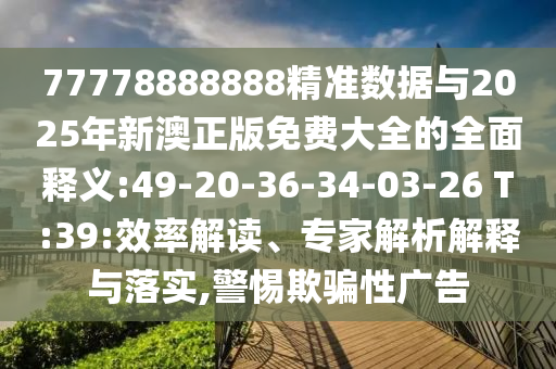 77778888888精準(zhǔn)數(shù)據(jù)與2025年新澳正版免費(fèi)大全的全面釋義:49-20-36-34-03-26 T:39:效率解讀、專家解析解釋與落實(shí),警惕欺騙性廣告