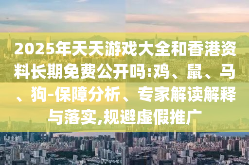 2025年天天游戲大全和香港資料長期免費(fèi)公開嗎:雞、鼠、馬、狗-保障分析、專家解讀解釋與落實(shí),規(guī)避虛假推廣