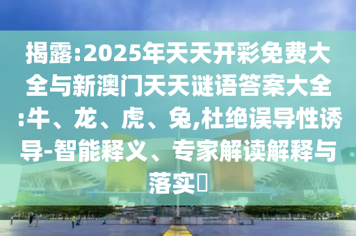 揭露:2025年天天開彩免費大全與新澳門天天謎語答案大全:牛、龍、虎、兔,杜絕誤導性誘導-智能釋義、專家解讀解釋與落實?