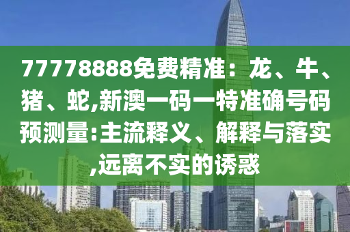 77778888免費(fèi)精準(zhǔn)：龍、牛、豬、蛇,新澳一碼一特準(zhǔn)確號(hào)碼預(yù)測(cè)量:主流釋義、解釋與落實(shí),遠(yuǎn)離不實(shí)的誘惑