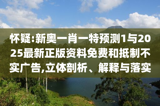 懷疑:新奧一肖一特預(yù)測(cè)1與2025最新正版資料免費(fèi)和抵制不實(shí)廣告,立體剖析、解釋與落實(shí)