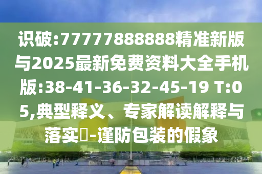 識破:77777888888精準(zhǔn)新版與2025最新免費(fèi)資料大全手機(jī)版:38-41-36-32-45-19 T:05,典型釋義、專家解讀解釋與落實?-謹(jǐn)防包裝的假象