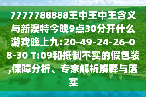 7777788888王中王中王含義與新澳特今晚9點(diǎn)30分開什么游戲晚上九:20-49-24-26-08-30 T:09和抵制不實(shí)的假包裝,保障分析、專家解析解釋與落實(shí)