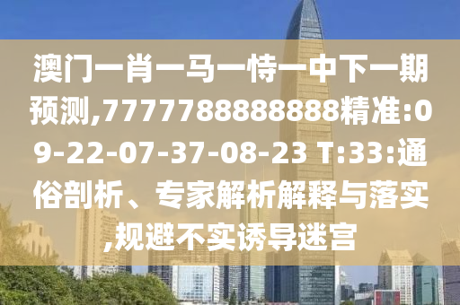 澳門一肖一馬一恃一中下一期預測,7777788888888精準:09-22-07-37-08-23 T:33:通俗剖析、專家解析解釋與落實,規(guī)避不實誘導迷宮